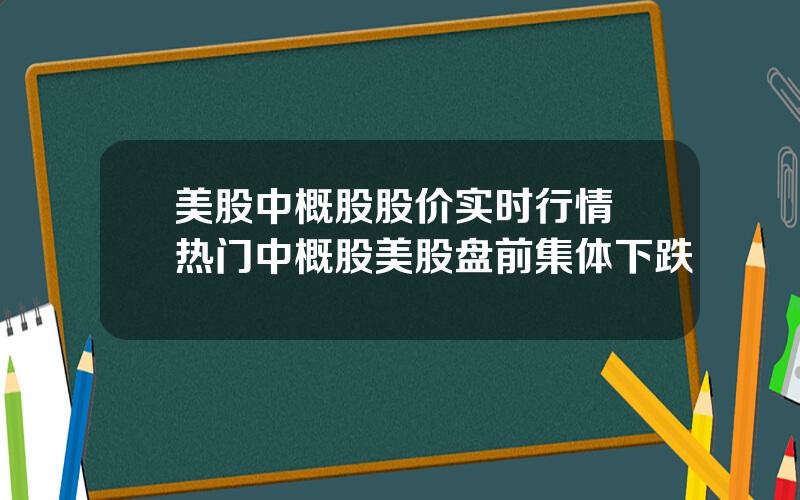 美股中概股股价实时行情 热门中概股美股盘前集体下跌